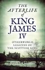 Afterlife Of King James Iv, The: Otherworld Legends Of The Scottish King By Keit