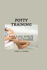 Potty Training: Quick And Easy Guide On How To Potty Train For Beginners By Donn