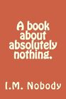A Book About Absolutely Nothing. By I. M. Nobody **Brand New**