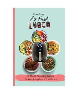 My Air Fried Lunch: 50 Mouth-Watering Recipes for Your Everyday Air Fried Lunch,