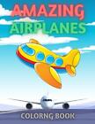 Amazing Airplanes Coloring Book: Cute Plane Coloring Book For Toddlers & Kids Ag
