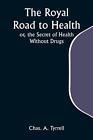 The Royal Road to Health; or, the Secret of Health Without Drugs Tyrrell Buch