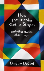 How the Tricolor Got Its Stripes: And Other Stories About Flags by Dmytro Dubile - Picture 1 of 1