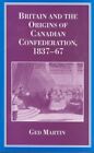 Britain and the Origins of Canadian Confederation 1837-67, Paperback by Marti...