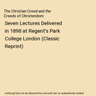 The Christian Creed and the Creeds of Christendom: Seven Lectures Delivered in 1