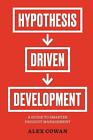 Hypothesis-Driven Development: A Guide to Smarter Product Management by Alex Cow
