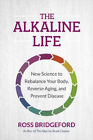 The Alkaline Life: New Science to Rebalance Your Body, Reverse Aging, and