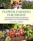 Flower Farming for Profit: The Complete Guide to Growing a Successful Cut Flower