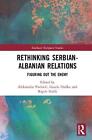 Rethinking Serbian-Albanian Relations: Figuring out the Enemy by Rigels Halili (