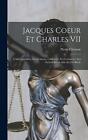 Jacques Coeur et Charles VII; l'administration, les finances, l'industrie, le co