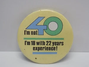 VINTAGE BUTTON PIN BACK - I'M NOT 40 - I'M 18 WITH 22 YEARS EXPERIENCE - Picture 1 of 2