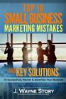 Top 10 Small Business Marketing Mistakes: And Key Solutions To Successfully...
