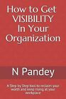 How To Get Visibility In Your Organization: A Step By Step Tool T By Pandey, N.