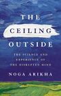 The Ceiling Outside: The Science and Experience of the Disrupted Mind by Arikha