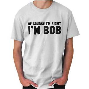 Of Course Im Right Im Bob Sarcastic Quote  Womens or Mens Crewneck T Shirt Tee