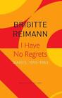 I Have No Regrets Diaries, 19551963: Diaries, 1955-1963 by Brigitte Reimann (Eng