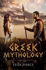 Greek Mythology: The Stories Of The Gods And Goddesses by Pierce, Felix