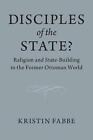Disciples of the State?: Religion and State-Building in the Former Ottoman World