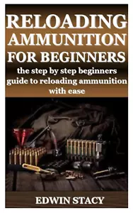 RELOADING AMMUNITION for BEGINNERS: the Step by Step Beginners Guide to Reloa... - Picture 1 of 12
