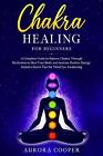 Chakra Healing For Beginners A Complete Guide To Balance Chakra Through Meditat