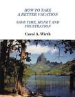 How to Take A Better Vacation - Save Time, Money and Frustration by Carol A. Wir