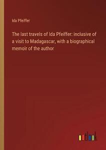 Ida Pfeiffers letzte Reisen: inklusive Madagaskarbesuch, mit Biografie