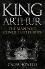 King Arthur: The Man Who Conquered Europe, Howells 9781398103351 New.+