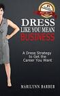Dress Like You Mean Business: A Dress Strategy to Get the Career You Want by Mar
