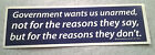 GOVERNMENT WANTS US UNARMED, NOT FOR THE REASONS THEY SAY... Bumper Sticker  L