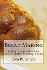 Bread Making: A Beginners Guide To Successfully Making Bread By Cleo Panettiere