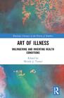 Art Of Illness: Malingering And Inventing Health Conditions By Wendy J. Turner H