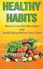 Healthy Habits: How To Live 100 Plus Years And Avoid Dying Before Your Time By D