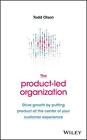 The Product-Led Organization: Drive Growth By Putting Product at the Center of Y