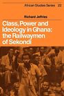 Class Power and Ideology in Ghana: The Railwaymen of Sekondi by Richard Jeffries