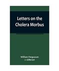 Letters on the Cholera Morbus.; Containing ample evidence that this disease, und