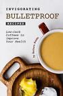 Invigorating Bulletproof Recipes: Low-Carb Coffees to Improve Your Health by Bar