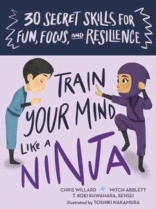 Train Your Mind Like a Ninja: 30 Secret Skills for Fun, Focus, and Resilience by
