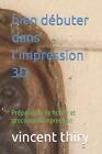 Bien Dbuter Dans L'impression 3D: Pr?Paration De Fichier Et Processus D'impressi