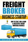 Freight Broker Business Startup: How to Start, Run & Grow a Successful Freight B