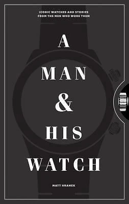 Man and His Watch : Iconic Watches and Stories from the Men Who Wore Them by Matt Hranek