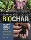 Gardening With Biochar : Supercharge Your Soil With Bioactivated Charcoal, Pa...