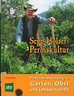 Sepp Holzers Permakultur: Praktische Anwendung für Garten, Obst- und Landwirtsch