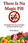 There Is No Magic Pill: The Healthy Way To Lose Weight, And Keep It Off For Good