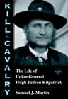 Kill-Cavalry : The Life of Union General Hugh Judson Kilpatrick by Samuel J....