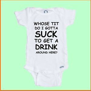 Whose Tit do I gotta suck to get a Drink around here Funny Onesie free shipping