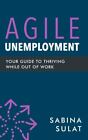 Agile Unemployment: Your Guide To Thriving While Out Of Work By Sulat, Sabina