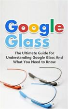 Google Glass : The Ultimate Guide for Understanding Google Glass and What You...