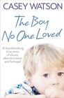 Boy No One Loved  A Heartbreaking True Story Of Abuse Abandonment And Betra
