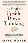 An End to Upside Down Thinking: Dispelling the Myth That the Brain Produces