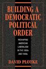 Building A Democratic Political Order: Reshaping American Liberalism In The 1930